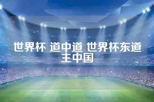 世界杯 道中道 世界杯东道主中国